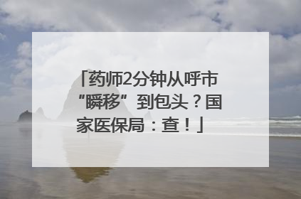 药师2分钟从呼市“瞬移”到包头？国家医保局：查！