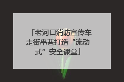 老河口消防宣传车走街串巷打造“流动式”安全课堂