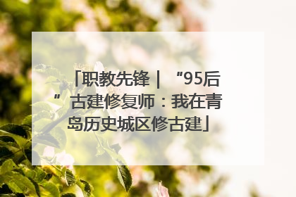 职教先锋｜“95后”古建修复师：我在青岛历史城区修古建