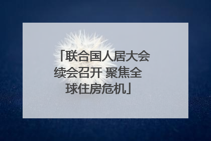 联合国人居大会续会召开 聚焦全球住房危机