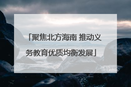 聚焦北方海南 推动义务教育优质均衡发展