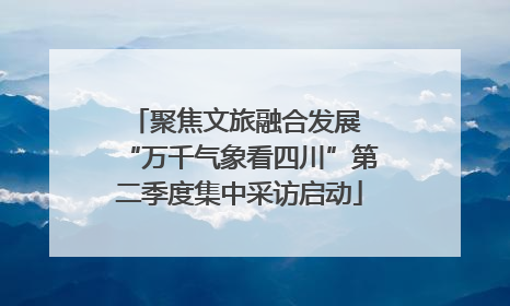 聚焦文旅融合发展 “万千气象看四川”第二季度集中采访启动