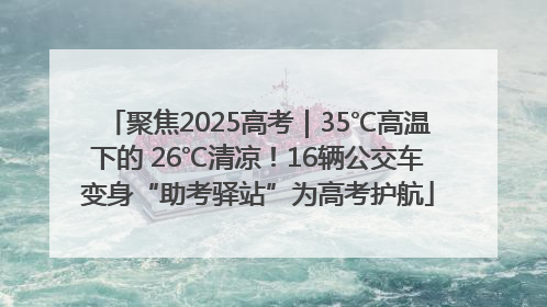 聚焦2025高考｜35℃高温下的 26℃清凉！16辆公交车变身“助考驿站”为高考护航