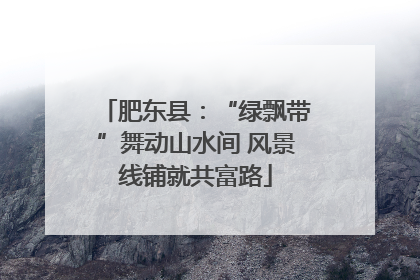 肥东县：“绿飘带”舞动山水间 风景线铺就共富路