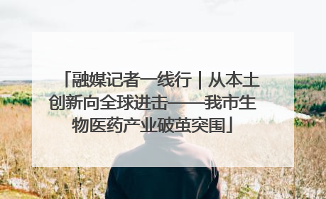 融媒记者一线行｜从本土创新向全球进击——我市生物医药产业破茧突围