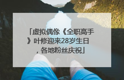 虚拟偶像《全职高手》叶修迎来28岁生日，各地粉丝庆祝