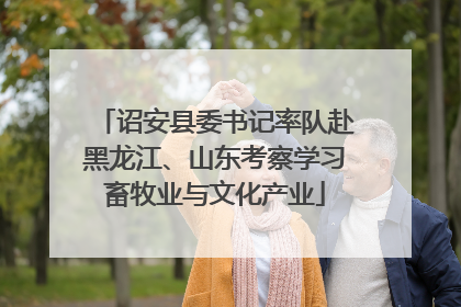 诏安县委书记率队赴黑龙江、山东考察学习畜牧业与文化产业
