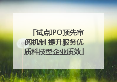 试点IPO预先审阅机制 提升服务优质科技型企业质效