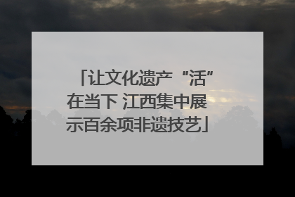 让文化遗产“活”在当下 江西集中展示百余项非遗技艺