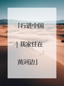 行进中国｜我家住在黄河边