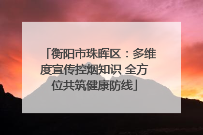 衡阳市珠晖区：多维度宣传控烟知识 全方位共筑健康防线