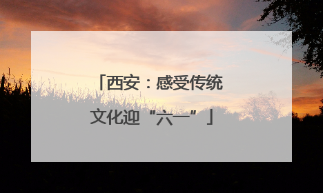 西安：感受传统文化迎“六一”
