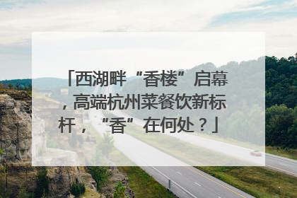 西湖畔“香楼”启幕，高端杭州菜餐饮新标杆，“香”在何处？