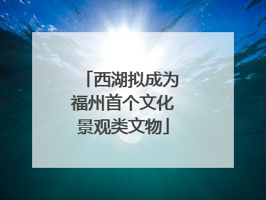 西湖拟成为福州首个文化景观类文物