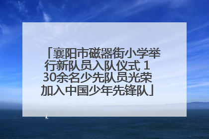 襄阳市磁器街小学举行新队员入队仪式 130余名少先队员光荣加入中国少年先锋队