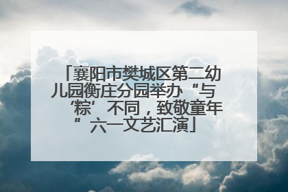 襄阳市樊城区第二幼儿园衡庄分园举办“与‘粽’不同，致敬童年”六一文艺汇演