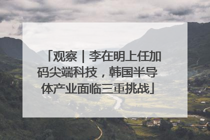 观察｜李在明上任加码尖端科技，韩国半导体产业面临三重挑战