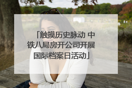 触摸历史脉动 中铁八局房开公司开展国际档案日活动