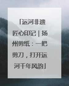 运河非遗 匠心印记｜扬州剪纸：一把剪刀，打开运河千年风韵