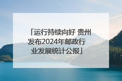 运行持续向好 贵州发布2024年邮政行业发展统计公报