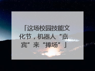 这场校园技能文化节，机器人“嘉宾”来“捧场”