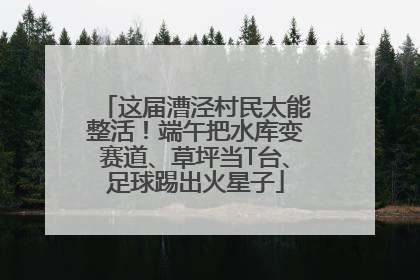 这届漕泾村民太能整活！端午把水库变赛道、草坪当T台、足球踢出火星子