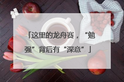 这里的龙舟赛，“勉强”背后有“深意”