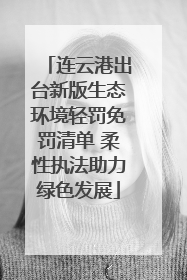 连云港出台新版生态环境轻罚免罚清单 柔性执法助力绿色发展