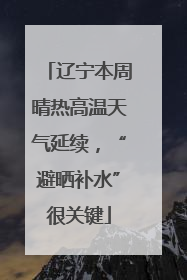 辽宁本周晴热高温天气延续，“避晒补水”很关键