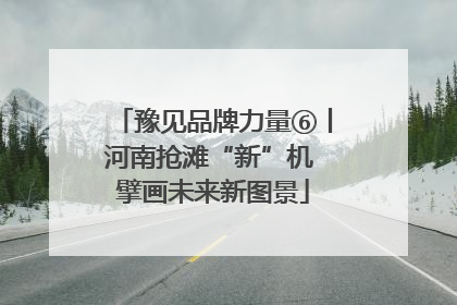 豫见品牌力量⑥丨河南抢滩“新”机 擘画未来新图景