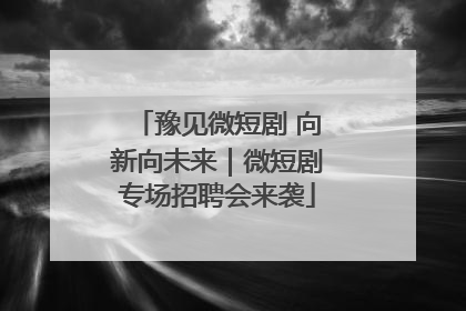 豫见微短剧 向新向未来｜微短剧专场招聘会来袭