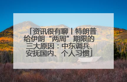 资讯很有聊丨特朗普给伊朗“两周”期限的三大原因：中东调兵、安抚国内、个人习惯