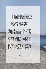 赋能低空飞行服务 湖南首个低空智联网在长沙县启动