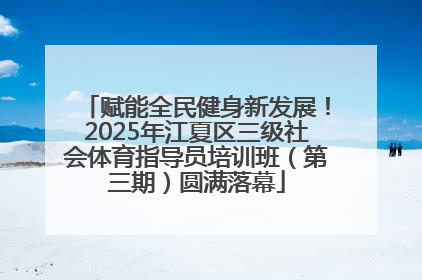赋能全民健身新发展！2025年江夏区三级社会体育指导员培训班（第三期）圆满落幕