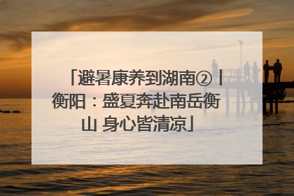 避暑康养到湖南②丨衡阳：盛夏奔赴南岳衡山 身心皆清凉