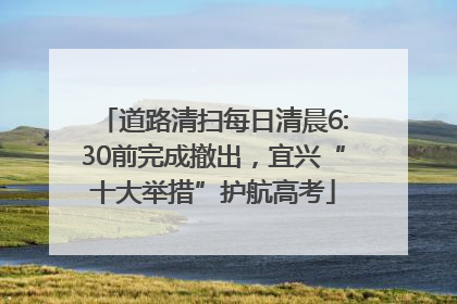 道路清扫每日清晨6:30前完成撤出，宜兴“十大举措”护航高考