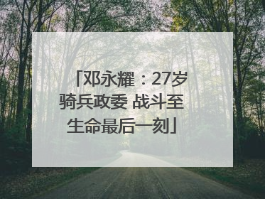 邓永耀：27岁骑兵政委 战斗至生命最后一刻