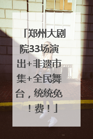 郑州大剧院33场演出+非遗市集+全民舞台，统统免！费！