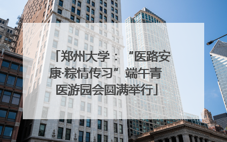 郑州大学：“医路安康·粽情传习”端午青医游园会圆满举行
