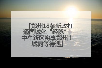 郑州18条新政打通同城化“经脉” 中牟新区将享郑州主城同等待遇