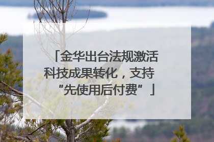 金华出台法规激活科技成果转化，支持“先使用后付费”