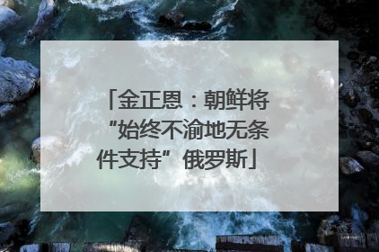 金正恩：朝鲜将“始终不渝地无条件支持”俄罗斯