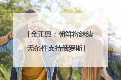 金正恩：朝鲜将继续无条件支持俄罗斯