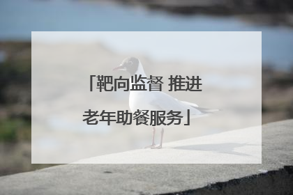 靶向监督 推进老年助餐服务