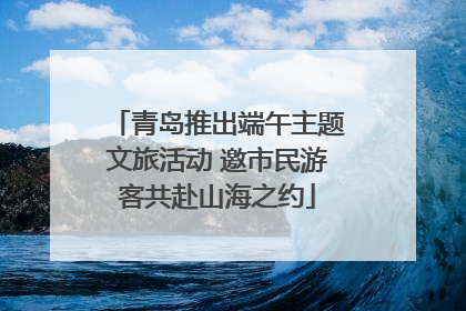 青岛推出端午主题文旅活动 邀市民游客共赴山海之约