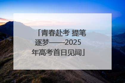 青春赴考 提笔逐梦——2025年高考首日见闻