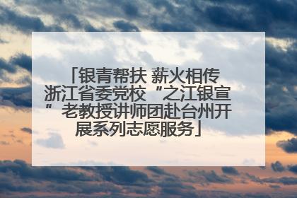 银青帮扶 薪火相传 浙江省委党校“之江银宣”老教授讲师团赴台州开展系列志愿服务