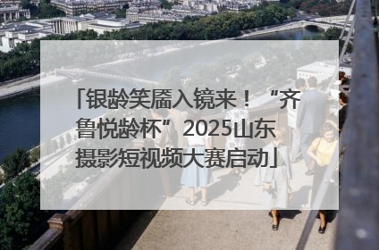 银龄笑靥入镜来！“齐鲁悦龄杯”2025山东摄影短视频大赛启动