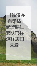 铁汉亦有柔情 武警铜仁支队官兵这样表白父爱