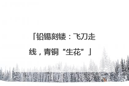 铅锡刻镂：飞刀走线，青铜“生花”